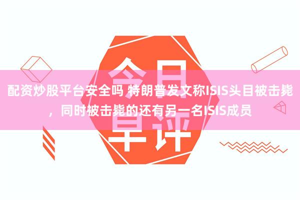 配资炒股平台安全吗 特朗普发文称ISIS头目被击毙，同时被击毙的还有另一名ISIS成员