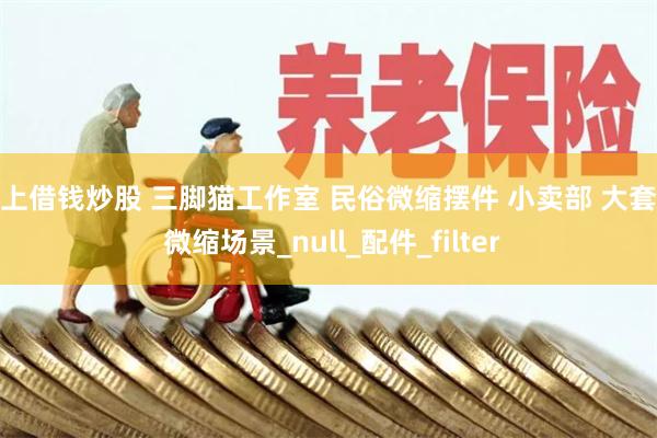 网上借钱炒股 三脚猫工作室 民俗微缩摆件 小卖部 大套装 微缩场景_null_配件_filter