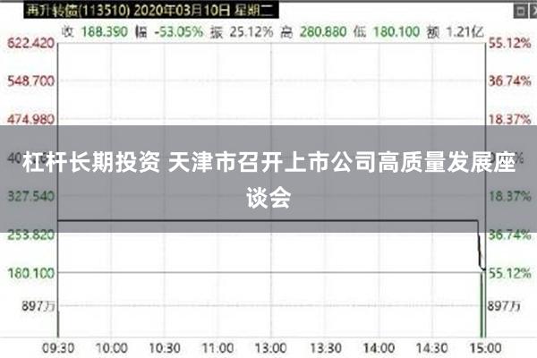 杠杆长期投资 天津市召开上市公司高质量发展座谈会